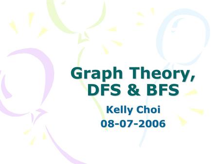 Graph Theory, DFS & BFS Kelly Choi 08-07-2006. 08-07-20062 What is a graph? A set of vertices and edges –Directed/Undirected –Weighted/Unweighted –Cyclic/Acyclic.