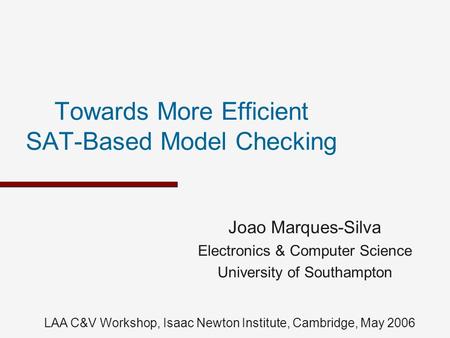 Towards More Efficient SAT-Based Model Checking Joao Marques-Silva Electronics & Computer Science University of Southampton LAA C&V Workshop, Isaac Newton.