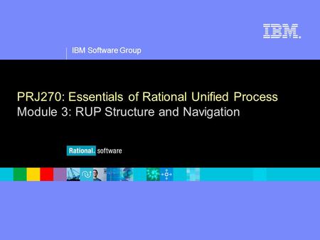 1 IBM Software Group ® PRJ270: Essentials of Rational Unified Process Module 3: RUP Structure and Navigation.