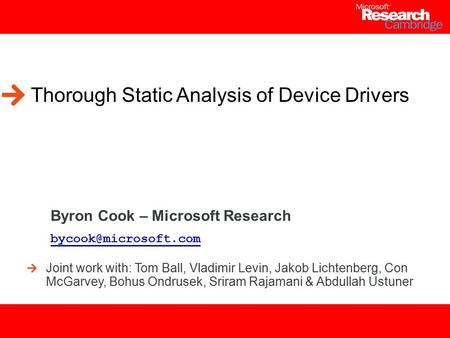 1 Thorough Static Analysis of Device Drivers Byron Cook – Microsoft Research Joint work with: Tom Ball, Vladimir Levin, Jakob Lichtenberg,