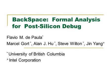 BackSpace: Formal Analysis for Post-Silicon Debug Flavio M. de Paula * Marcel Gort *, Alan J. Hu *, Steve Wilton *, Jin Yang + * University of British.