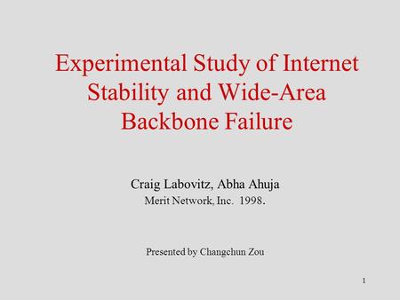 1 Experimental Study of Internet Stability and Wide-Area Backbone Failure Craig Labovitz, Abha Ahuja Merit Network, Inc. 1998. Presented by Changchun Zou.