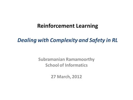 Reinforcement Learning Dealing with Complexity and Safety in RL Subramanian Ramamoorthy School of Informatics 27 March, 2012.