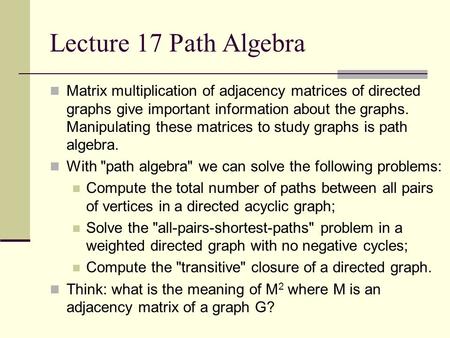 Lecture 17 Path Algebra Matrix multiplication of adjacency matrices of directed graphs give important information about the graphs. Manipulating these.