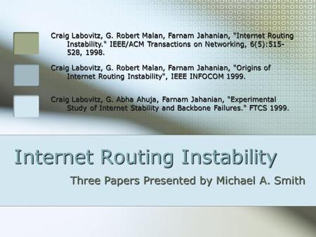 Internet Routing Instability Three Papers Presented by Michael A. Smith Craig Labovitz, G. Robert Malan, Farnam Jahanian, Internet Routing Instability.