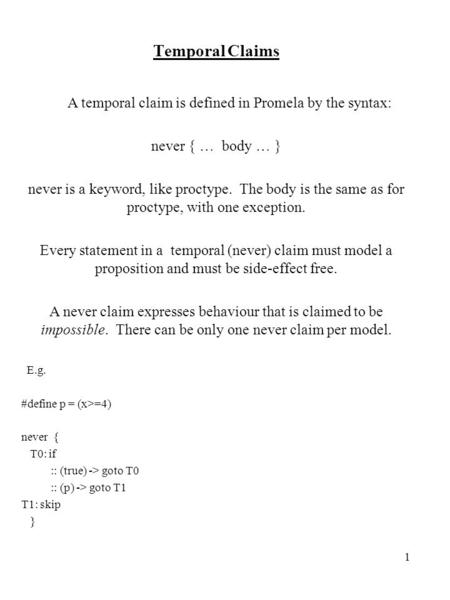 1 Temporal Claims A temporal claim is defined in Promela by the syntax: never { … body … } never is a keyword, like proctype. The body is the same as for.