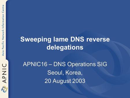 Sweeping lame DNS reverse delegations APNIC16 – DNS Operations SIG Seoul, Korea, 20 August 2003.