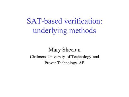 SAT-based verification: underlying methods Mary Sheeran Chalmers University of Technology and Prover Technology AB.