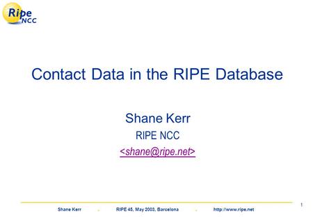 Shane Kerr. RIPE 45, May 2003, Barcelona.  1 Contact Data in the RIPE Database Shane Kerr RIPE NCC.