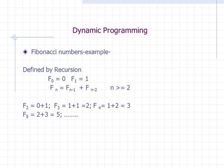 Dynamic Programming Fibonacci numbers-example- Defined by Recursion F 0 = 0 F 1 = 1 F n = F n-1 + F n-2 n >= 2 F 2 = 0+1; F 3 = 1+1 =2; F 4 = 1+2 = 3 F.
