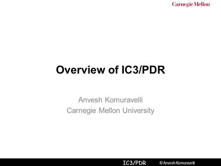 © Anvesh Komuravelli IC3/PDR Overview of IC3/PDR Anvesh Komuravelli Carnegie Mellon University.