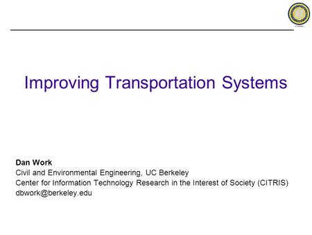Improving Transportation Systems Dan Work Civil and Environmental Engineering, UC Berkeley Center for Information Technology Research in the Interest of.