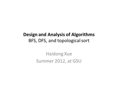 Design and Analysis of Algorithms BFS, DFS, and topological sort Haidong Xue Summer 2012, at GSU.