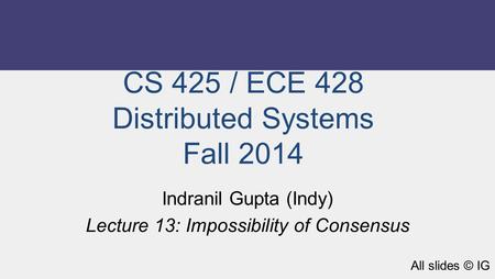CS 425 / ECE 428 Distributed Systems Fall 2014 Indranil Gupta (Indy) Lecture 13: Impossibility of Consensus All slides © IG.
