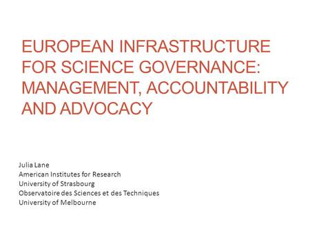 EUROPEAN INFRASTRUCTURE FOR SCIENCE GOVERNANCE: MANAGEMENT, ACCOUNTABILITY AND ADVOCACY Julia Lane American Institutes for Research University of Strasbourg.