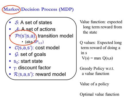 Markov Decision Process (MDP)  S : A set of states  A : A set of actions  P r(s’|s,a): transition model (aka M a s,s’ )  C (s,a,s’): cost model  G.
