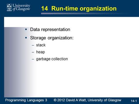 14-1 14 Run-time organization  Data representation  Storage organization: –stack –heap –garbage collection Programming Languages 3 © 2012 David A Watt,
