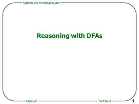 Automata and Formal Languages Tim Sheard 1 Lecture 9 Reasoning with DFAs.