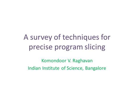 A survey of techniques for precise program slicing Komondoor V. Raghavan Indian Institute of Science, Bangalore.