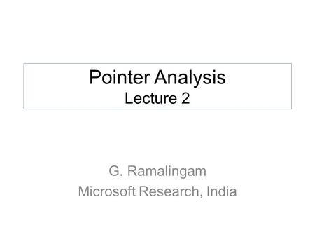 Pointer Analysis Lecture 2 G. Ramalingam Microsoft Research, India.