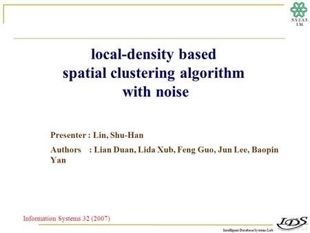 Intelligent Database Systems Lab N.Y.U.S.T. I. M. local-density based spatial clustering algorithm with noise Presenter : Lin, Shu-Han Authors : Lian Duan,