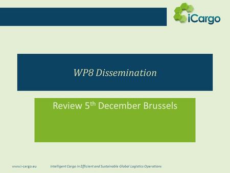 Intelligent Cargo in Efficient and Sustainable Global Logistics Operations www.i-cargo.eu WP8 Dissemination Review 5 th December Brussels.