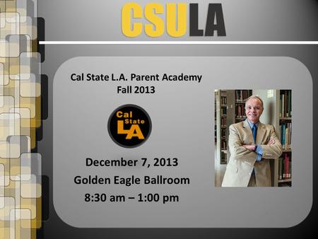 December 7, 2013 Golden Eagle Ballroom 8:30 am – 1:00 pm Cal State L.A. Parent Academy Fall 2013.