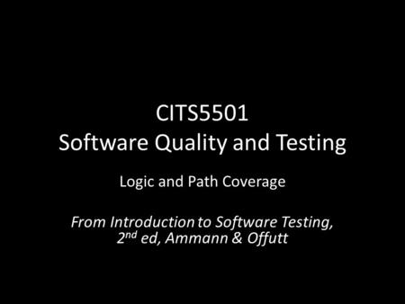 CITS5501 Software Quality and Testing Logic and Path Coverage From Introduction to Software Testing, 2 nd ed, Ammann & Offutt.