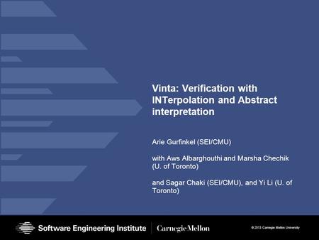 © 2013 Carnegie Mellon University Vinta: Verification with INTerpolation and Abstract interpretation Arie Gurfinkel (SEI/CMU) with Aws Albarghouthi and.