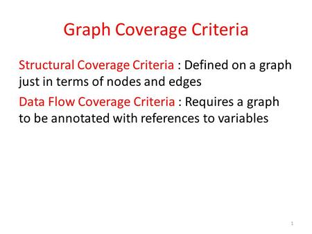 Graph Coverage Criteria Structural Coverage Criteria : Defined on a graph just in terms of nodes and edges Data Flow Coverage Criteria : Requires a graph.