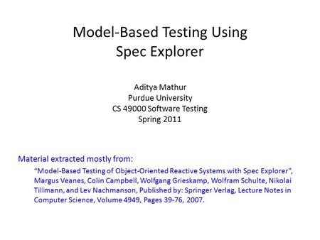 Model-Based Testing Using Spec Explorer Aditya Mathur Purdue University CS 49000 Software Testing Spring 2011 Material extracted mostly from: “Model-Based.