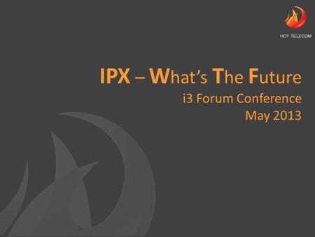 IPX – W hat’s T he F uture i3 Forum Conference May 2013 HOT TELECOM.