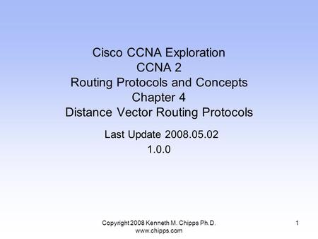 Copyright 2008 Kenneth M. Chipps Ph.D. www.chipps.com Cisco CCNA Exploration CCNA 2 Routing Protocols and Concepts Chapter 4 Distance Vector Routing Protocols.