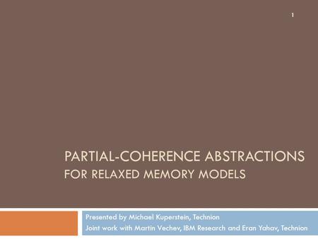 PARTIAL-COHERENCE ABSTRACTIONS FOR RELAXED MEMORY MODELS Presented by Michael Kuperstein, Technion Joint work with Martin Vechev, IBM Research and Eran.