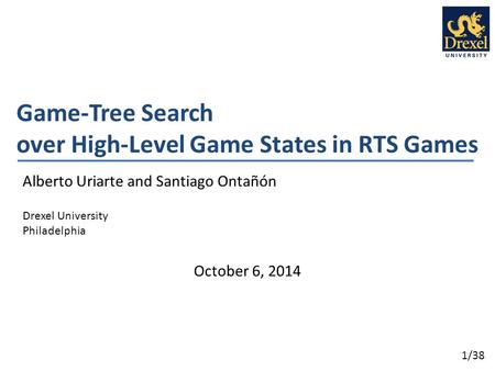 1/38 Game-Tree Search over High-Level Game States in RTS Games Alberto Uriarte and Santiago Ontañón Drexel University Philadelphia October 6, 2014.