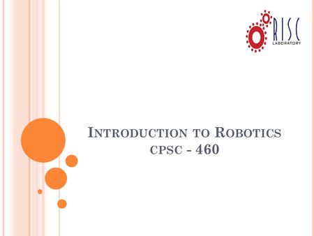 I NTRODUCTION TO R OBOTICS CPSC - 460. T EXTBOOK Robot Modeling and Control, Mark W. Spong, Seth Hutchinson and M. Vidyasagar, Wiley 2006. ISBN-10: 0471649902.