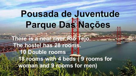 There is a near river Rio Tejo. The hostel has 28 rooms. ★ 10 Double rooms ★ 18 rooms with 4 beds ( 9 rooms for woman and 9 rooms for men) Pousada de Juventude.
