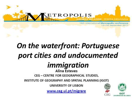 On the waterfront: Portuguese port cities and undocumented immigration Alina Esteves CEG – CENTRE FOR GEOGRAPHICAL STUDIES, INSTITUTE OF GEOGRAPHY AND.