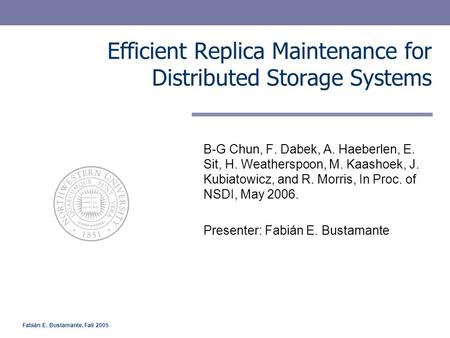 Fabián E. Bustamante, Fall 2005 Efficient Replica Maintenance for Distributed Storage Systems B-G Chun, F. Dabek, A. Haeberlen, E. Sit, H. Weatherspoon,