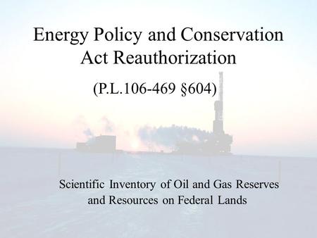 Energy Policy and Conservation Act Reauthorization Scientific Inventory of Oil and Gas Reserves (P.L.106-469 §604) and Resources on Federal Lands.