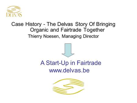 Case History - The Delvas Story Of Bringing Organic and Fairtrade Together Thierry Noesen, Managing Director A Start-Up in Fairtrade www.delvas.be.