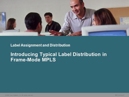 © 2006 Cisco Systems, Inc. All rights reserved. MPLS v2.2—2-1 Label Assignment and Distribution Introducing Typical Label Distribution in Frame-Mode MPLS.