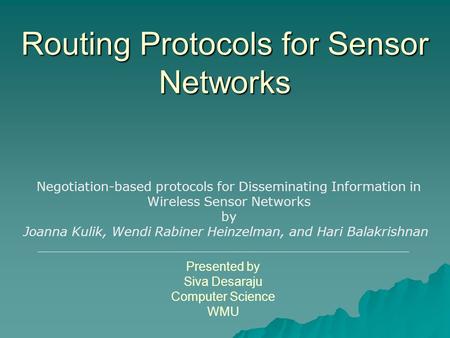 Routing Protocols for Sensor Networks Presented by Siva Desaraju Computer Science WMU Negotiation-based protocols for Disseminating Information in Wireless.