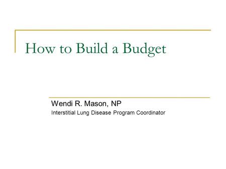 How to Build a Budget Wendi R. Mason, NP Interstitial Lung Disease Program Coordinator.