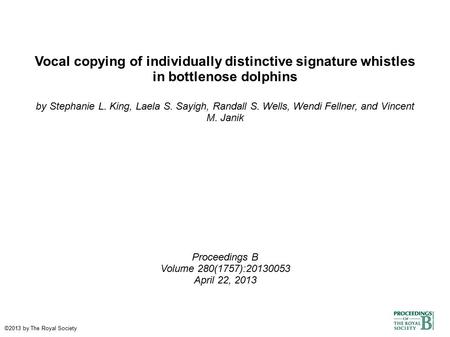 Vocal copying of individually distinctive signature whistles in bottlenose dolphins by Stephanie L. King, Laela S. Sayigh, Randall S. Wells, Wendi Fellner,