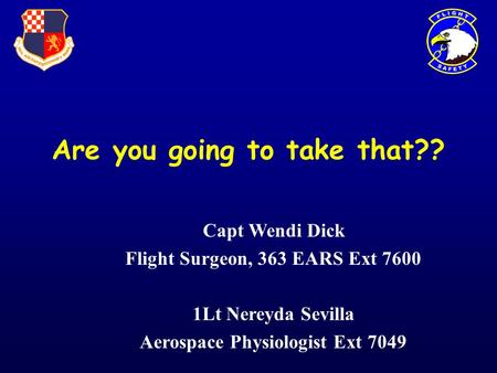 Are you going to take that?? Capt Wendi Dick Flight Surgeon, 363 EARS Ext 7600 1Lt Nereyda Sevilla Aerospace Physiologist Ext 7049.