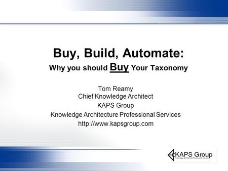 Buy, Build, Automate: Why you should Buy Your Taxonomy Tom Reamy Chief Knowledge Architect KAPS Group Knowledge Architecture Professional Services