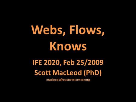 Webs, Flows, Knows IFE 2020, Feb 25/2009 Scott MacLeod (PhD)