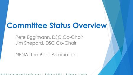 NENA Development Conference | October 2014 | Orlando, Florida Committee Status Overview Pete Eggimann, DSC Co-Chair Jim Shepard, DSC Co-Chair NENA: The.