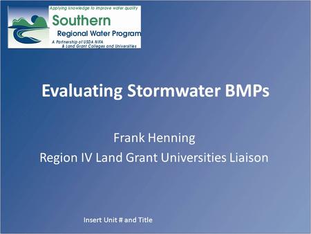 Evaluating Stormwater BMPs Frank Henning Region IV Land Grant Universities Liaison Insert Unit # and Title.
